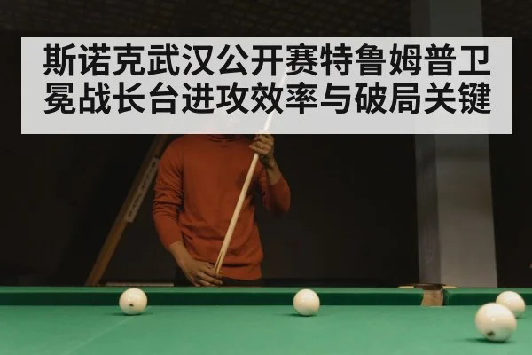 斯诺克武汉公开赛特鲁姆普卫冕战长台进攻效率与破局关键