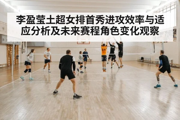 李盈莹土超女排首秀进攻效率与适应分析及未来赛程角色变化观察