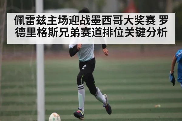 佩雷兹主场迎战墨西哥大奖赛 罗德里格斯兄弟赛道排位关键分析