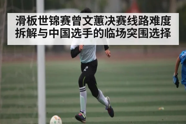 滑板世锦赛曾文蕙决赛线路难度拆解与中国选手的临场突围选择