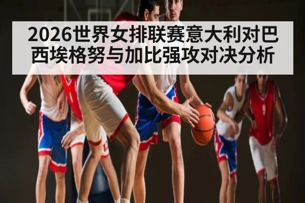 2026世界女排联赛意大利对巴西埃格努与加比强攻对决分析