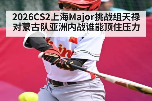 2026CS2上海Major挑战组天禄对蒙古队亚洲内战谁能顶住压力
