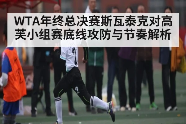WTA年终总决赛斯瓦泰克对高芙小组赛底线攻防与节奏解析