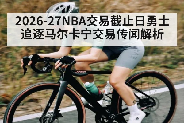2026-27NBA交易截止日勇士追逐马尔卡宁交易传闻解析
