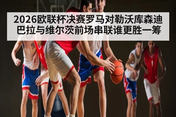 2026欧联杯决赛罗马对勒沃库森迪巴拉与维尔茨前场串联谁更胜一筹