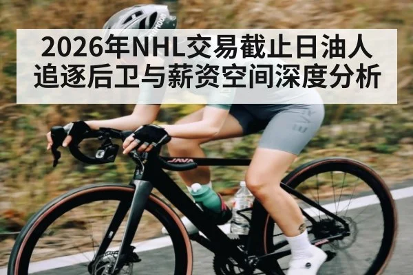 2026年NHL交易截止日油人追逐后卫与薪资空间深度分析