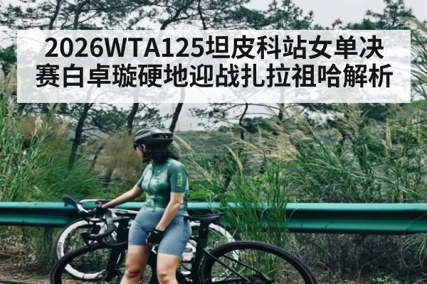 2026WTA125坦皮科站女单决赛白卓璇硬地迎战扎拉祖哈解析