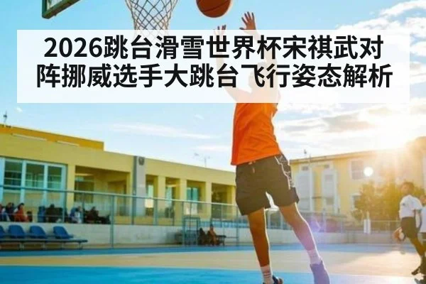 2026跳台滑雪世界杯宋祺武对阵挪威选手大跳台飞行姿态解析