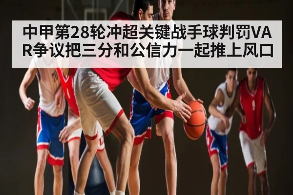 中甲第28轮冲超关键战手球判罚VAR争议把三分和公信力一起推上风口
